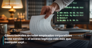 Cibercriminales reclutan empleados corporativos como servicio — el acceso legítimo vale más que cualquier exploit