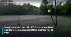 Compromiso de LiteLLM 1.107.0 — credenciales robadas y ejecución automática sin importar el paquete